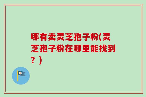 哪有卖灵芝孢子粉(灵芝孢子粉在哪里能找到？)