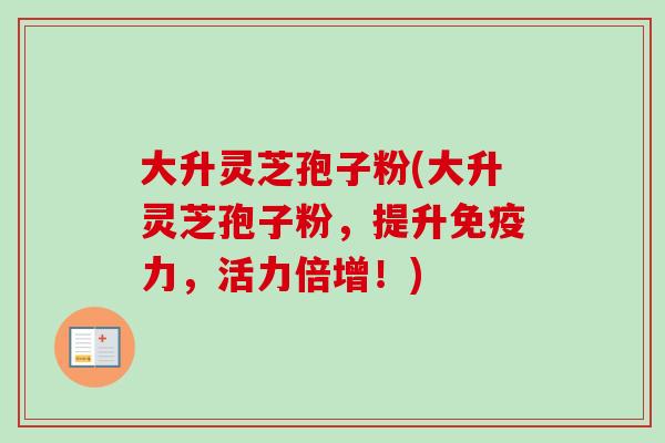 大升灵芝孢子粉(大升灵芝孢子粉，提升免疫力，活力倍增！)