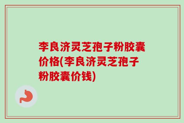 李良济灵芝孢子粉胶囊价格(李良济灵芝孢子粉胶囊价钱)