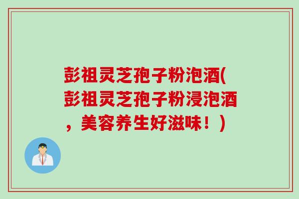 彭祖灵芝孢子粉泡酒(彭祖灵芝孢子粉浸泡酒，美容养生好滋味！)