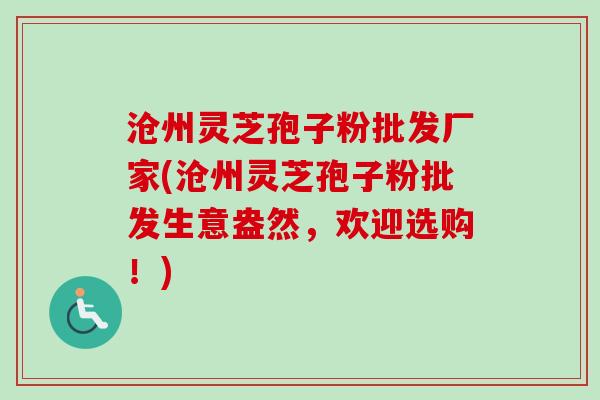沧州灵芝孢子粉批发厂家(沧州灵芝孢子粉批发生意盎然,欢迎选购!) 沧州灵芝孢子粉批发厂家(沧州灵芝孢子粉批发生意盎然,欢迎选购!)