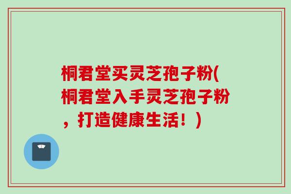 桐君堂买灵芝孢子粉(桐君堂入手灵芝孢子粉，打造健康生活！)