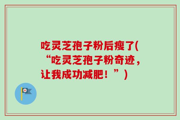 吃灵芝孢子粉后瘦了(“吃灵芝孢子粉奇迹，让我成功减肥！”)