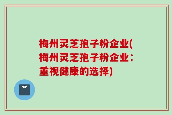 梅州灵芝孢子粉企业(梅州灵芝孢子粉企业：重视健康的选择)