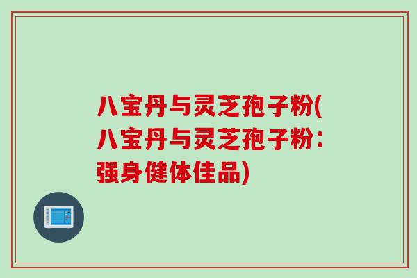八宝丹与灵芝孢子粉(八宝丹与灵芝孢子粉:强身健体佳品) 八宝丹与灵芝孢子粉(八宝丹与灵芝孢子粉:强身健体佳品)