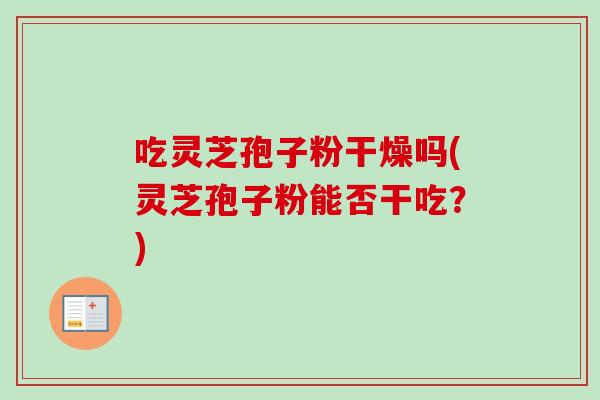 吃灵芝孢子粉干燥吗(灵芝孢子粉能否干吃?) 吃灵芝孢子粉干燥吗(灵芝孢子粉能否干吃?)