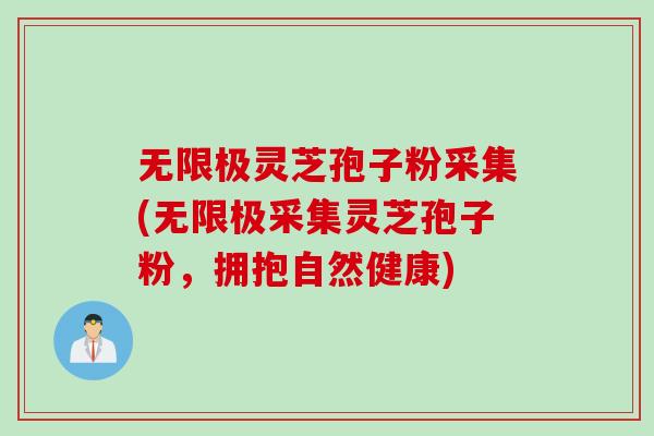 无限极灵芝孢子粉采集(无限极采集灵芝孢子粉，拥抱自然健康)