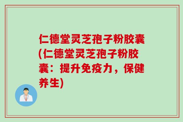 仁德堂灵芝孢子粉胶囊(仁德堂灵芝孢子粉胶囊：提升免疫力，保健养生)