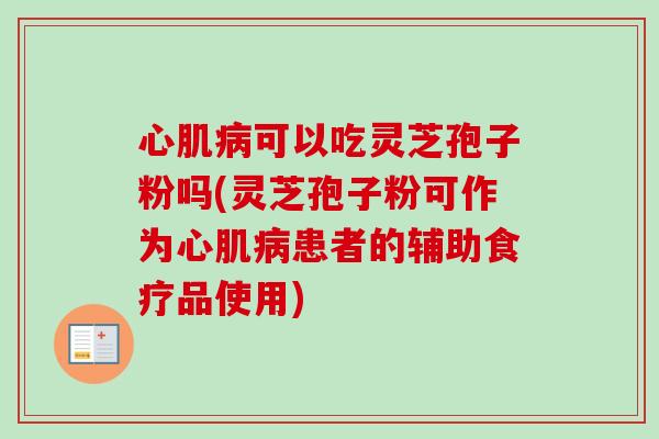 心肌病可以吃灵芝孢子粉吗(灵芝孢子粉可作为心肌病患者的辅助食疗品使用)
