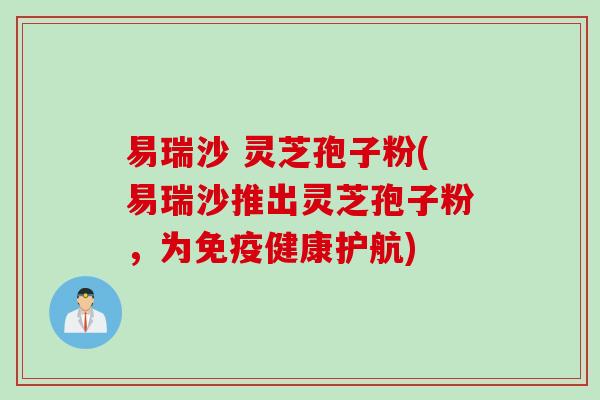 易瑞沙 灵芝孢子粉(易瑞沙推出灵芝孢子粉,为免疫健康护航) 易瑞沙 灵芝孢子粉(易瑞沙推出灵芝孢子粉,为免疫健康护航)