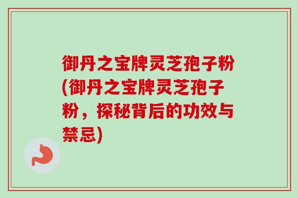 御丹之宝牌灵芝孢子粉(御丹之宝牌灵芝孢子粉，探秘背后的功效与禁忌)