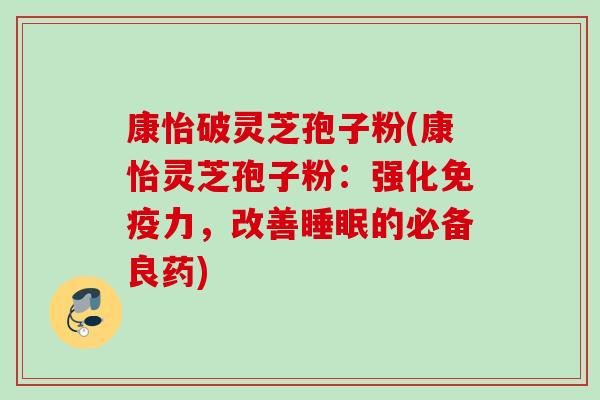 康怡破灵芝孢子粉(康怡灵芝孢子粉：强化免疫力，改善睡眠的必备良药)