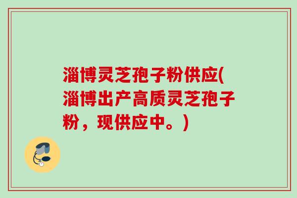 淄博灵芝孢子粉供应(淄博出产高质灵芝孢子粉，现供应中。)