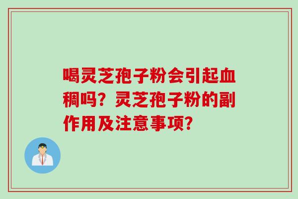 喝灵芝孢子粉会引起血稠吗？灵芝孢子粉的副作用及注意事项？