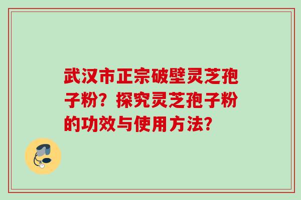 武汉市正宗破壁灵芝孢子粉？探究灵芝孢子粉的功效与使用方法？