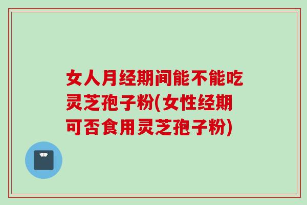 女人月经期间能不能吃灵芝孢子粉(女性经期可否食用灵芝孢子粉)