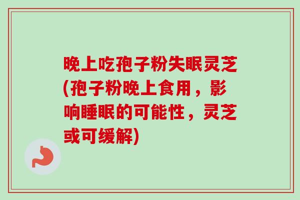 晚上吃孢子粉失眠灵芝(孢子粉晚上食用，影响睡眠的可能性，灵芝或可缓解)