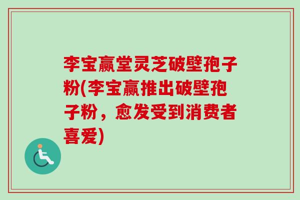 李宝赢堂灵芝破壁孢子粉(李宝赢推出破壁孢子粉，愈发受到消费者喜爱)