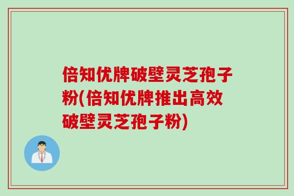 倍知优牌破壁灵芝孢子粉(倍知优牌推出高效破壁灵芝孢子粉) 倍知优牌破壁灵芝孢子粉(倍知优牌推出高效破壁灵芝孢子粉)