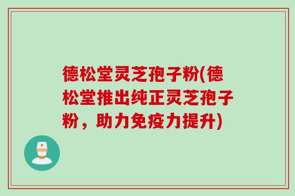 德松堂灵芝孢子粉(德松堂推出纯正灵芝孢子粉，助力免疫力提升)