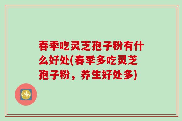 春季吃灵芝孢子粉有什么好处(春季多吃灵芝孢子粉，养生好处多)