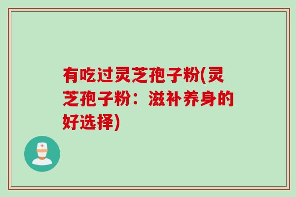 有吃过灵芝孢子粉(灵芝孢子粉：滋补养身的好选择)