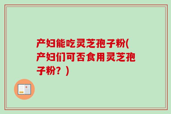 产妇能吃灵芝孢子粉(产妇们可否食用灵芝孢子粉？)