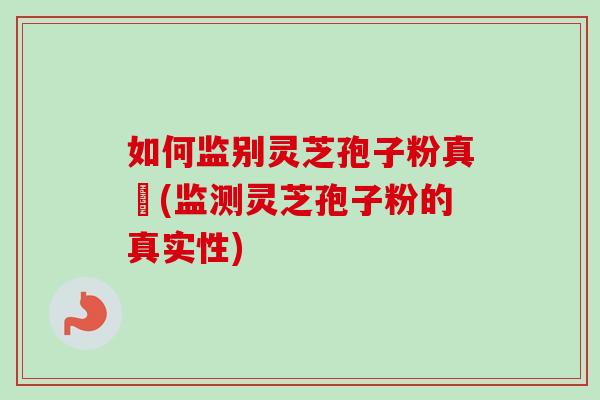 如何监别灵芝孢子粉真徦(监测灵芝孢子粉的真实性)