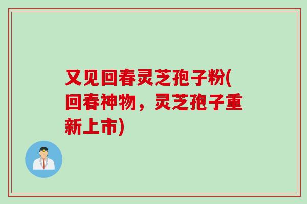 又见回春灵芝孢子粉(回春神物，灵芝孢子重新上市)