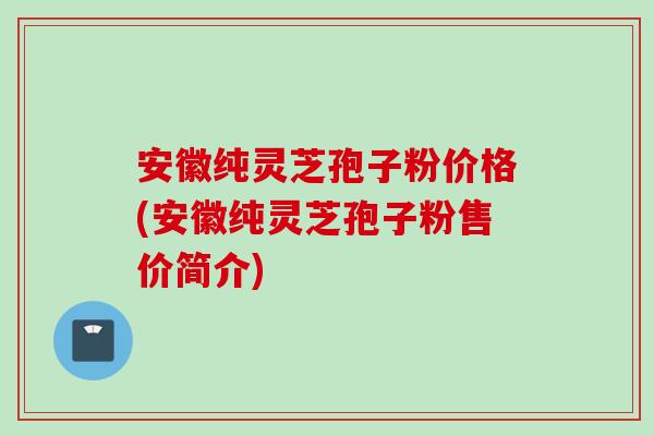 安徽纯灵芝孢子粉价格(安徽纯灵芝孢子粉售价简介)