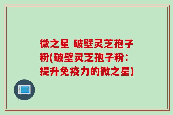 微之星 破壁灵芝孢子粉(破壁灵芝孢子粉：提升免疫力的微之星)