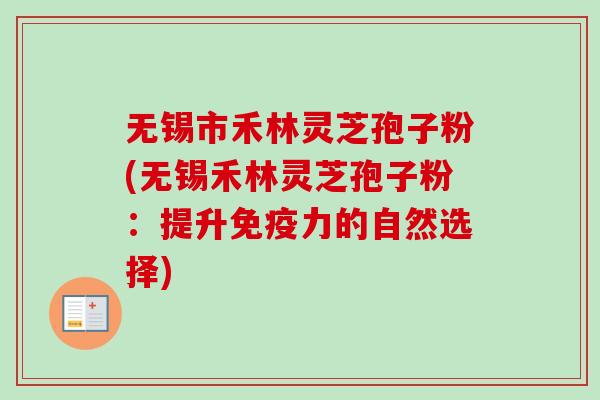 无锡市禾林灵芝孢子粉(无锡禾林灵芝孢子粉：提升免疫力的自然选择)