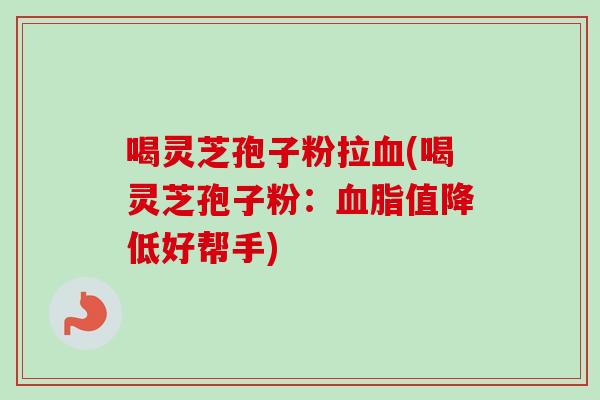 喝灵芝孢子粉拉血(喝灵芝孢子粉：血脂值降低好帮手)