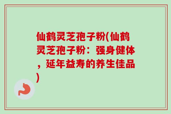 仙鹤灵芝孢子粉(仙鹤灵芝孢子粉：强身健体，延年益寿的养生佳品)
