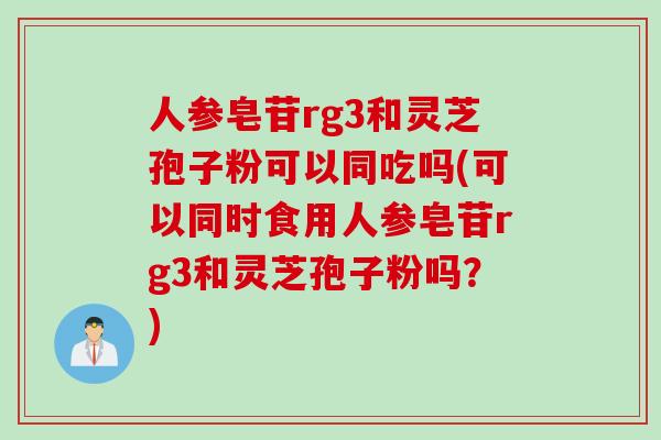 人参皂苷rg3和灵芝孢子粉可以同吃吗(可以同时食用人参皂苷rg3和灵芝孢子粉吗？)