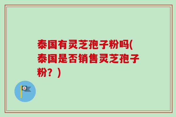 泰国有灵芝孢子粉吗(泰国是否销售灵芝孢子粉？)