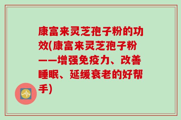 康富来灵芝孢子粉的功效(康富来灵芝孢子粉——增强免疫力、改善睡眠、延缓衰老的好帮手)