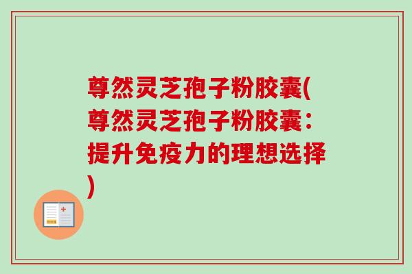 尊然灵芝孢子粉胶囊(尊然灵芝孢子粉胶囊：提升免疫力的理想选择)