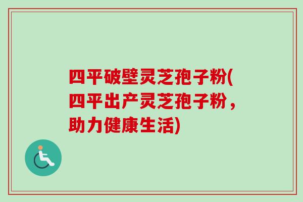 四平破壁灵芝孢子粉(四平出产灵芝孢子粉，助力健康生活)
