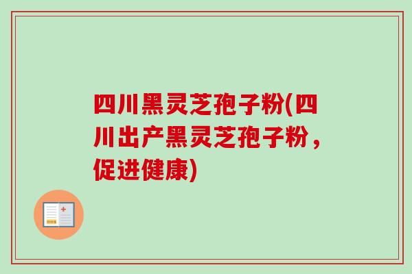 四川黑灵芝孢子粉(四川出产黑灵芝孢子粉，促进健康)