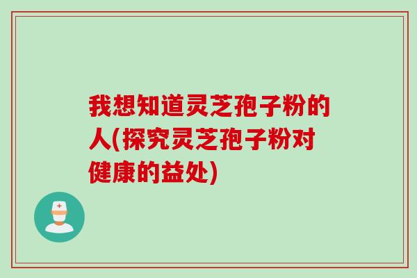 我想知道灵芝孢子粉的人(探究灵芝孢子粉对健康的益处) 我想知道灵芝孢子粉的人(探究灵芝孢子粉对健康的益处)