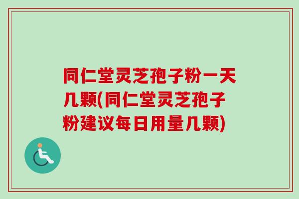 同仁堂灵芝孢子粉一天几颗(同仁堂灵芝孢子粉建议每日用量几颗)