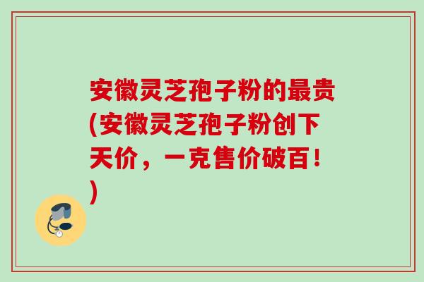 安徽灵芝孢子粉的最贵(安徽灵芝孢子粉创下天价，一克售价破百！)
