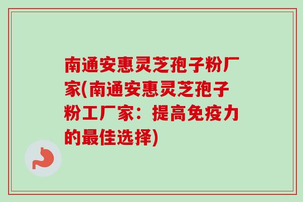 南通安惠灵芝孢子粉厂家(南通安惠灵芝孢子粉工厂家：提高免疫力的最佳选择)