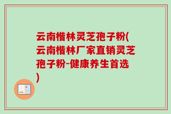 云南楷林灵芝孢子粉(云南楷林厂家直销灵芝孢子粉-健康养生首选)
