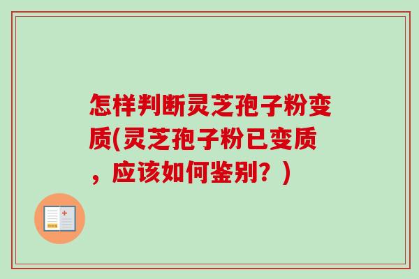 怎样判断灵芝孢子粉变质(灵芝孢子粉已变质，应该如何鉴别？)
