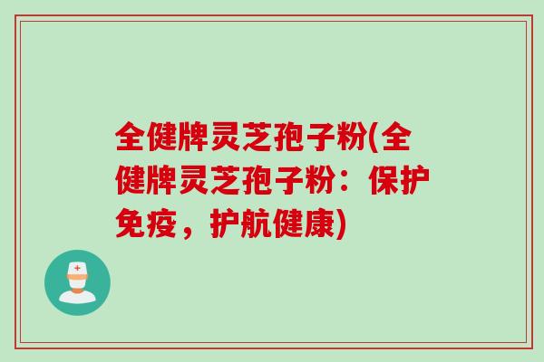 全健牌灵芝孢子粉(全健牌灵芝孢子粉：保护免疫，护航健康)