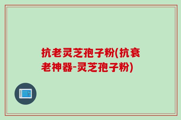 抗老灵芝孢子粉(抗衰老神器-灵芝孢子粉)