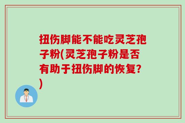 扭伤脚能不能吃灵芝孢子粉(灵芝孢子粉是否有助于扭伤脚的恢复？)