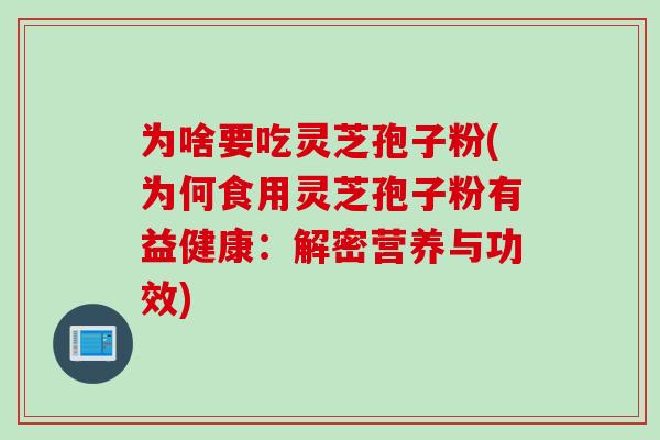 为啥要吃灵芝孢子粉(为何食用灵芝孢子粉有益健康：解密营养与功效)